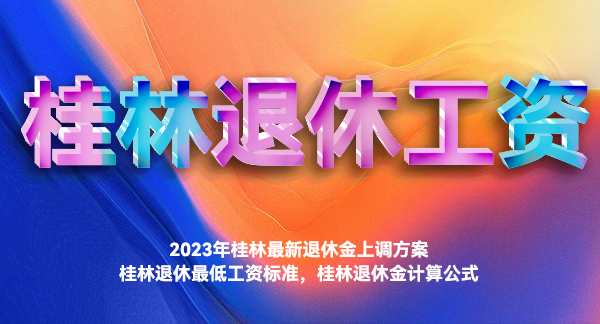 2023年桂林最新退休金上调方案，桂林退休最低工资标准，桂林退休金计算公式