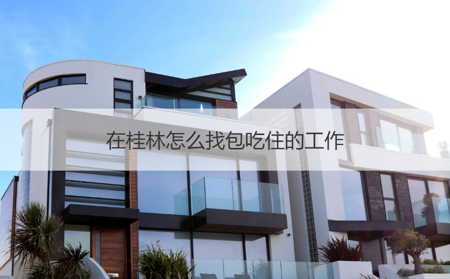 在桂林怎么找包吃住的工作 找工作包吃住还是不包好