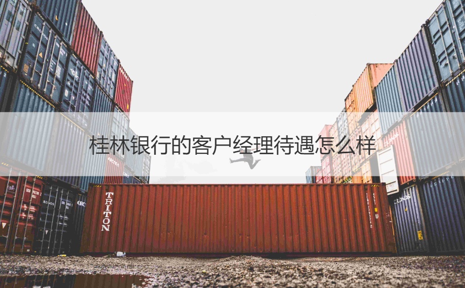 桂林银行的客户经理待遇怎么样               桂林银行客户经理是做什么的