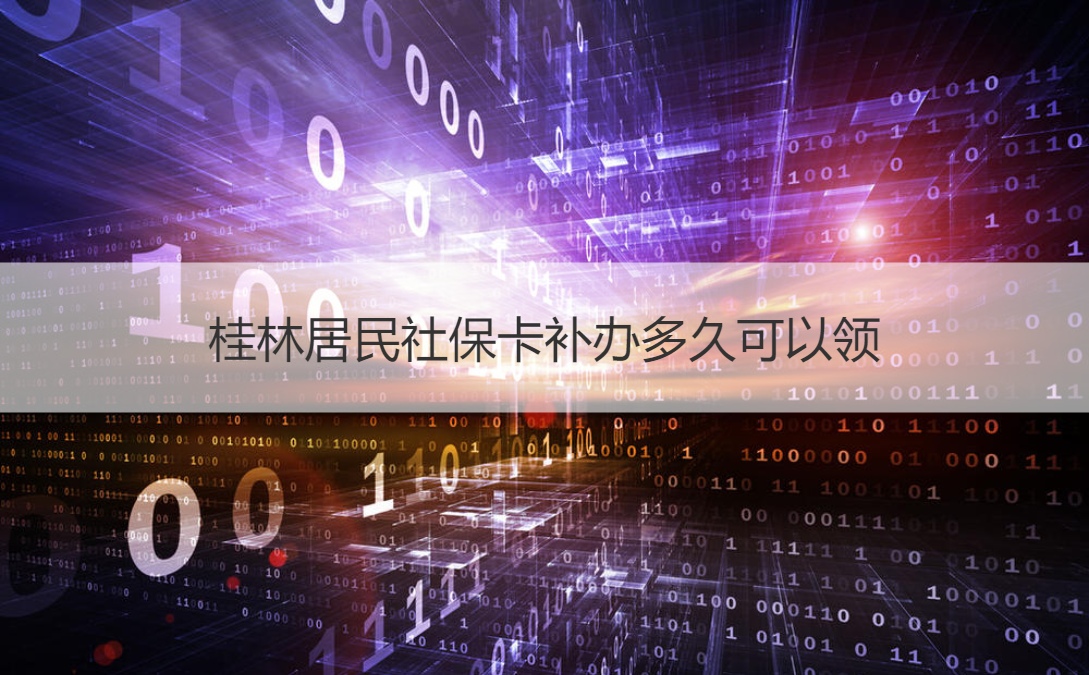 桂林居民社保卡补办多久可以领