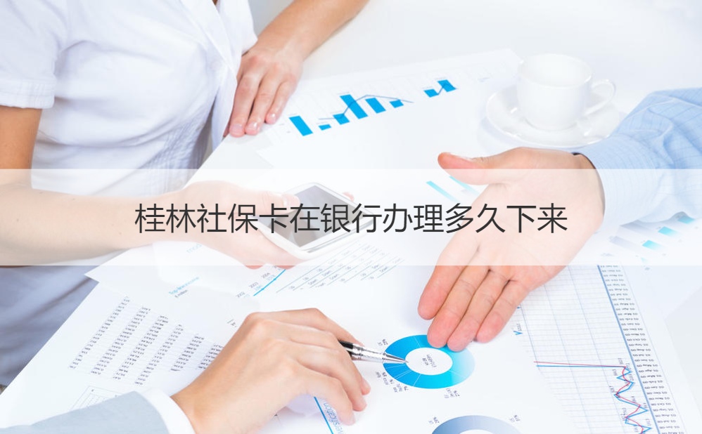 桂林社保卡在银行办理多久下来	桂林社会保障卡申领法律依据	